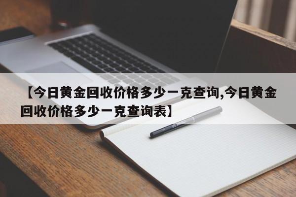 【今日黄金回收价格多少一克查询,今日黄金回收价格多少一克查询表】