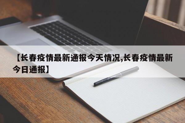 【长春疫情最新通报今天情况,长春疫情最新今日通报】
