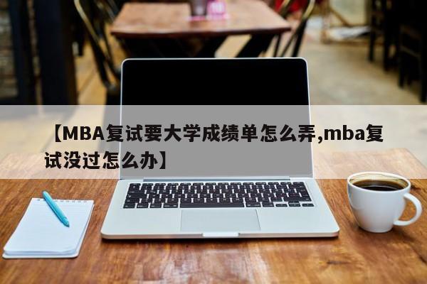 【MBA复试要大学成绩单怎么弄,mba复试没过怎么办】