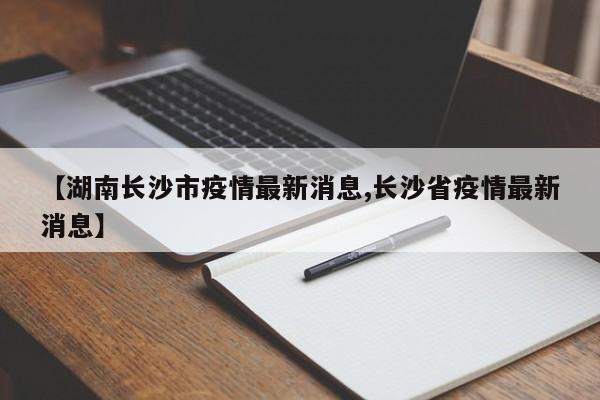 【湖南长沙市疫情最新消息,长沙省疫情最新消息】