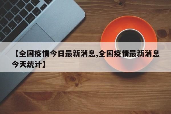 【全国疫情今日最新消息,全国疫情最新消息今天统计】
