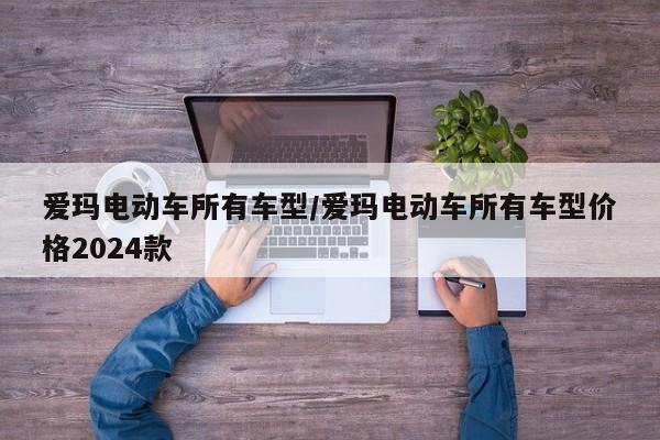 爱玛电动车所有车型/爱玛电动车所有车型价格2024款
