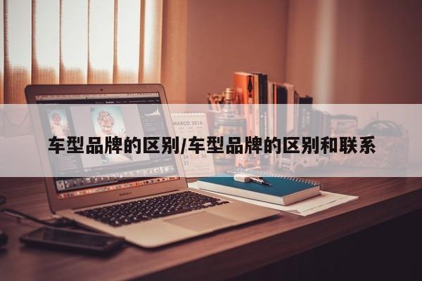 车型品牌的区别/车型品牌的区别和联系