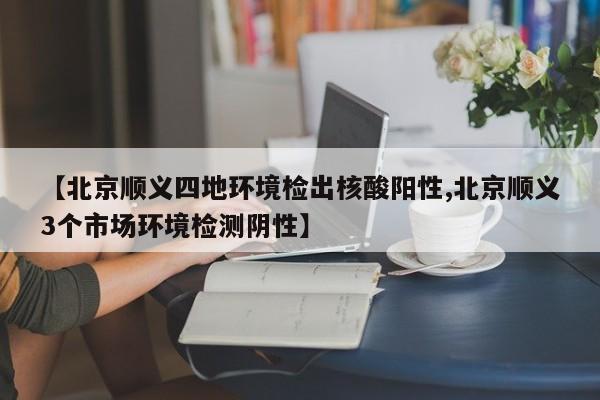 【北京顺义四地环境检出核酸阳性,北京顺义3个市场环境检测阴性】