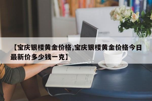 【宝庆银楼黄金价格,宝庆银楼黄金价格今日最新价多少钱一克】
