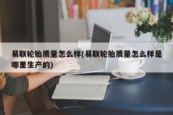 易联轮胎质量怎么样(易联轮胎质量怎么样是哪里生产的)