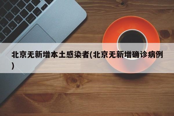 北京无新增本土感染者(北京无新增确诊病例)
