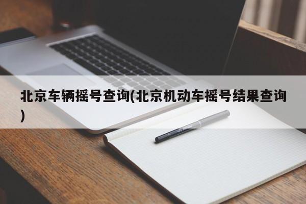 北京车辆摇号查询(北京机动车摇号结果查询)