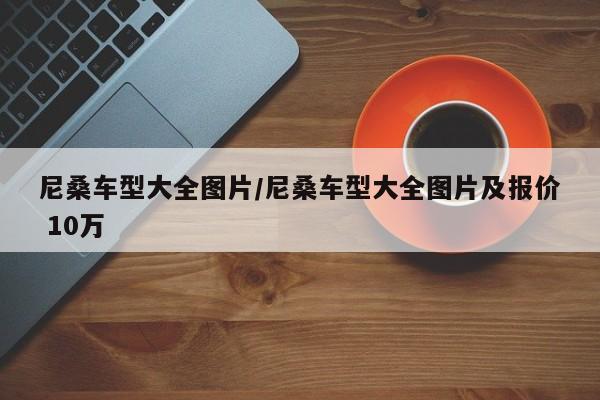 尼桑车型大全图片/尼桑车型大全图片及报价 10万