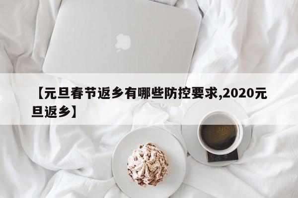 【元旦春节返乡有哪些防控要求,2020元旦返乡】