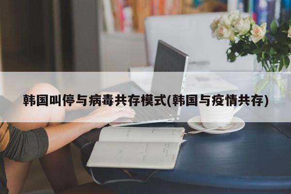 韩国叫停与病毒共存模式(韩国与疫情共存)