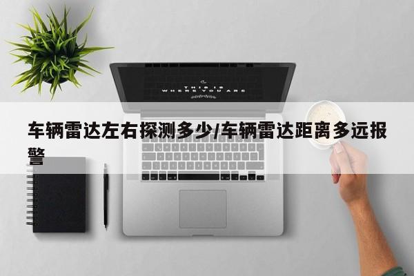 车辆雷达左右探测多少/车辆雷达距离多远报警