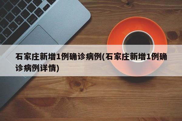 石家庄新增1例确诊病例(石家庄新增1例确诊病例详情)
