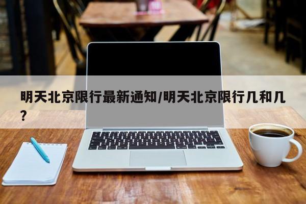明天北京限行最新通知/明天北京限行几和几?
