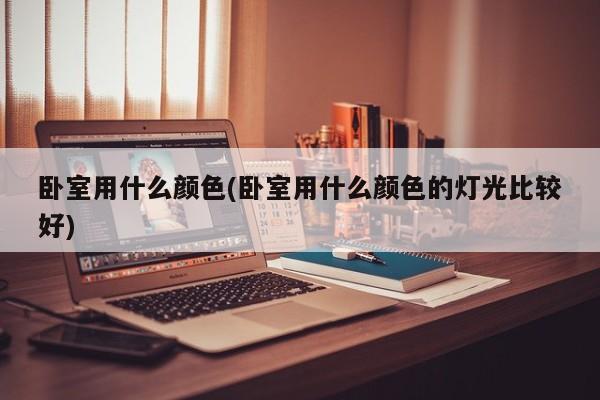 卧室用什么颜色(卧室用什么颜色的灯光比较好)