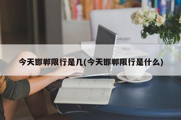 今天邯郸限行是几(今天邯郸限行是什么)