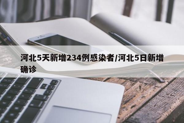 河北5天新增234例感染者/河北5日新增确诊
