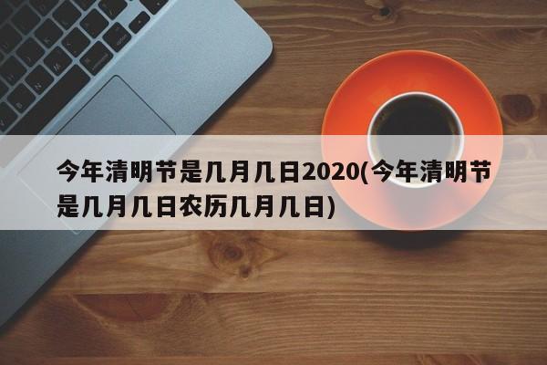 今年清明节是几月几日2020(今年清明节是几月几日农历几月几日)