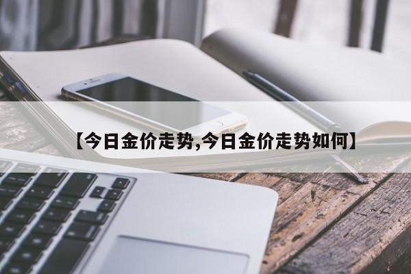 【今日金价走势,今日金价走势如何】