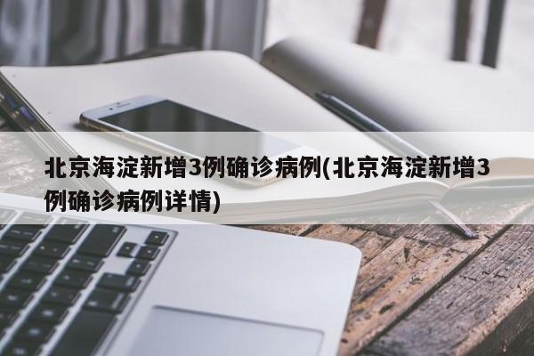 北京海淀新增3例确诊病例(北京海淀新增3例确诊病例详情)
