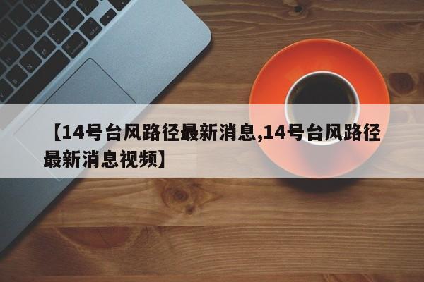 【14号台风路径最新消息,14号台风路径最新消息视频】