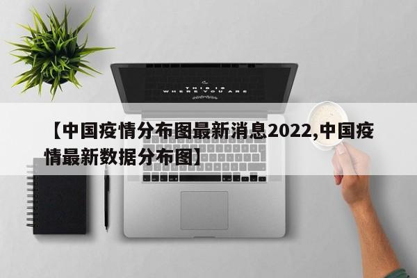 【中国疫情分布图最新消息2022,中国疫情最新数据分布图】
