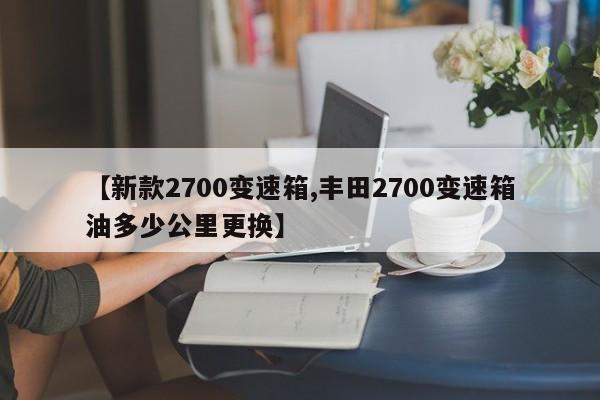 【新款2700变速箱,丰田2700变速箱油多少公里更换】