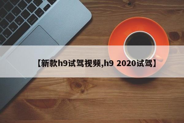 【新款h9试驾视频,h9 2020试驾】