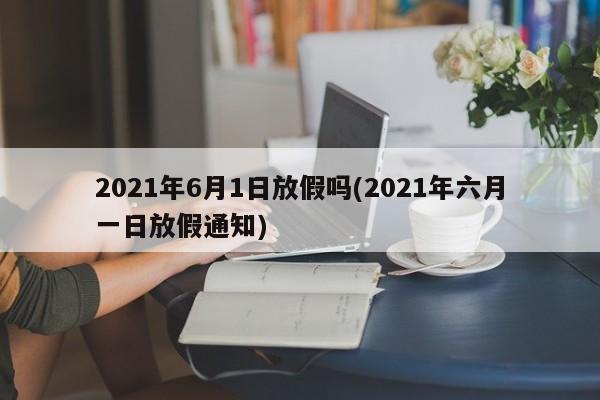 2021年6月1日放假吗(2021年六月一日放假通知)
