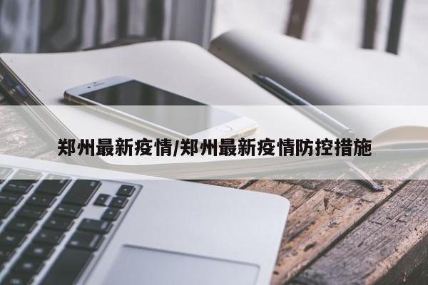 郑州最新疫情/郑州最新疫情防控措施