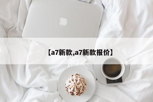 【a7新款,a7新款报价】
