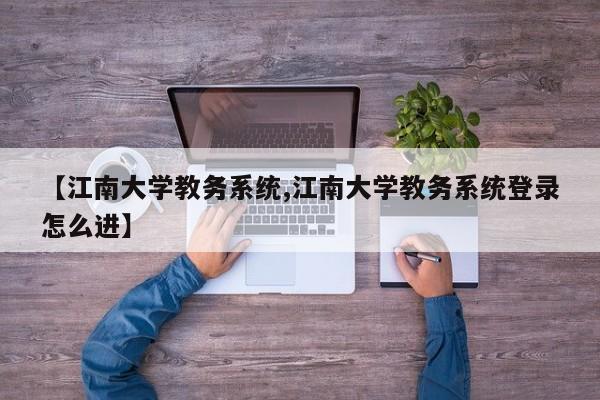 【江南大学教务系统,江南大学教务系统登录怎么进】