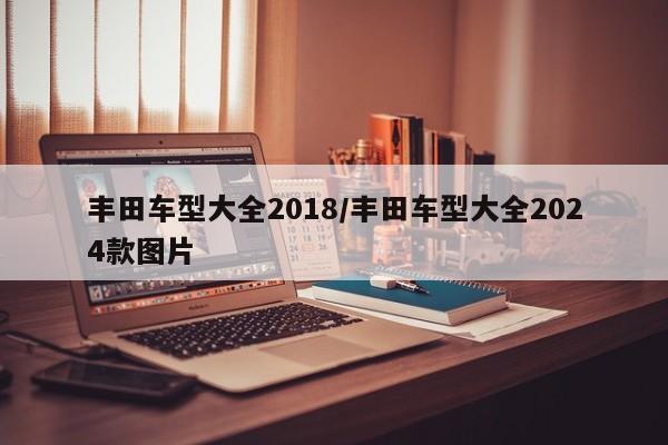 丰田车型大全2018/丰田车型大全2024款图片