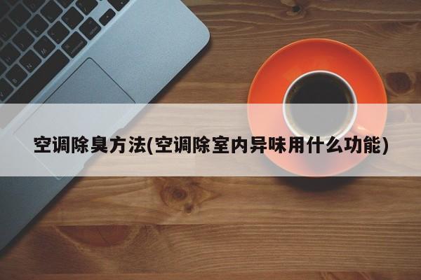 空调除臭方法(空调除室内异味用什么功能)