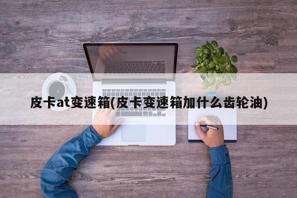 皮卡at变速箱(皮卡变速箱加什么齿轮油)