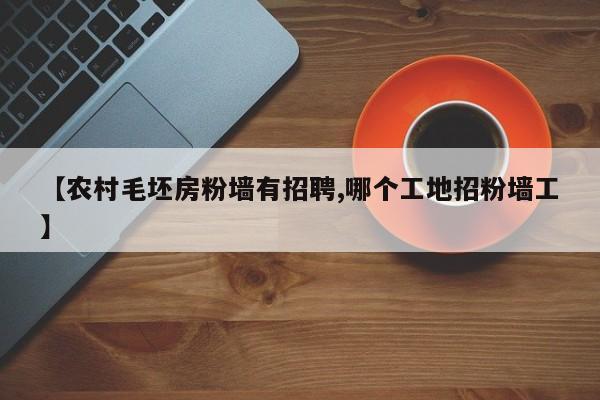 【农村毛坯房粉墙有招聘,哪个工地招粉墙工】