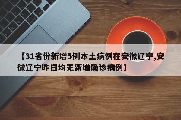 【31省份新增5例本土病例在安徽辽宁,安徽辽宁昨日均无新增确诊病例】