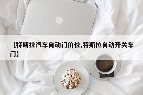 【特斯拉汽车自动门价位,特斯拉自动开关车门】