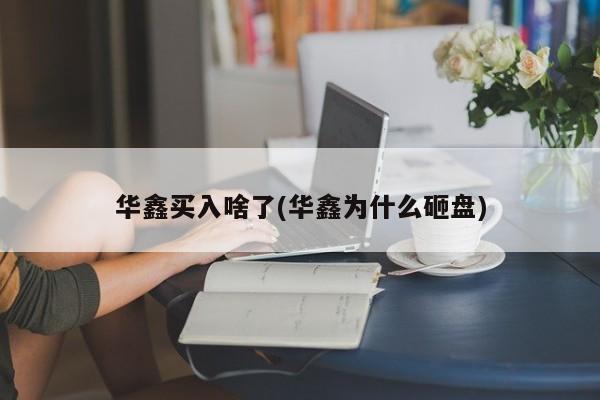 华鑫买入啥了(华鑫为什么砸盘)
