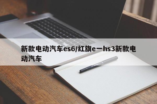 新款电动汽车es6/红旗e一hs3新款电动汽车