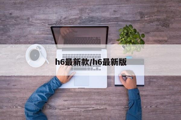 h6最新款/h6最新版