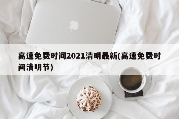 高速免费时间2021清明最新(高速免费时间清明节)