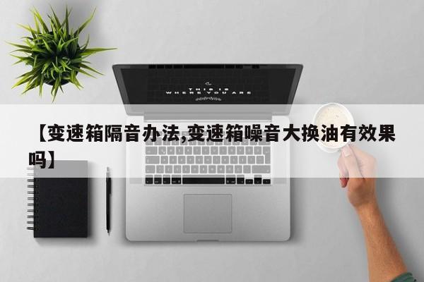 【变速箱隔音办法,变速箱噪音大换油有效果吗】
