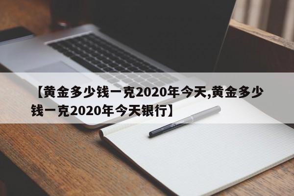 【黄金多少钱一克2020年今天,黄金多少钱一克2020年今天银行】