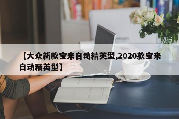 【大众新款宝来自动精英型,2020款宝来自动精英型】