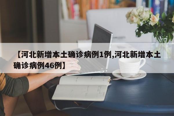 【河北新增本土确诊病例1例,河北新增本土确诊病例46例】