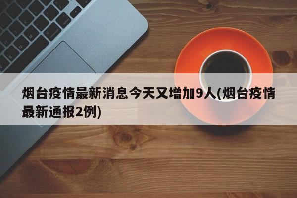 烟台疫情最新消息今天又增加9人(烟台疫情最新通报2例)