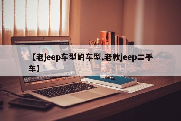 【老jeep车型的车型,老款jeep二手车】