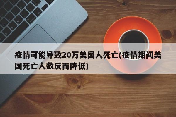 疫情可能导致20万美国人死亡(疫情期间美国死亡人数反而降低)