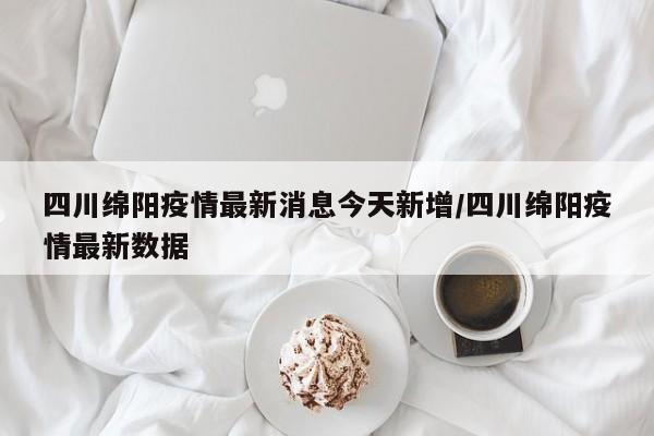 四川绵阳疫情最新消息今天新增/四川绵阳疫情最新数据